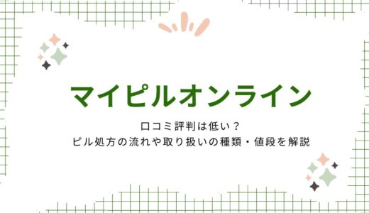マイピルオンラインの口コミ評判は低い？ピル処方の流れや取り扱いの種類・値段を解説