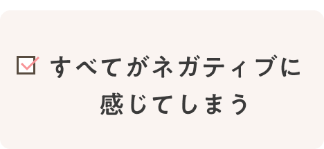 すべてがネガティブに感じてしまう