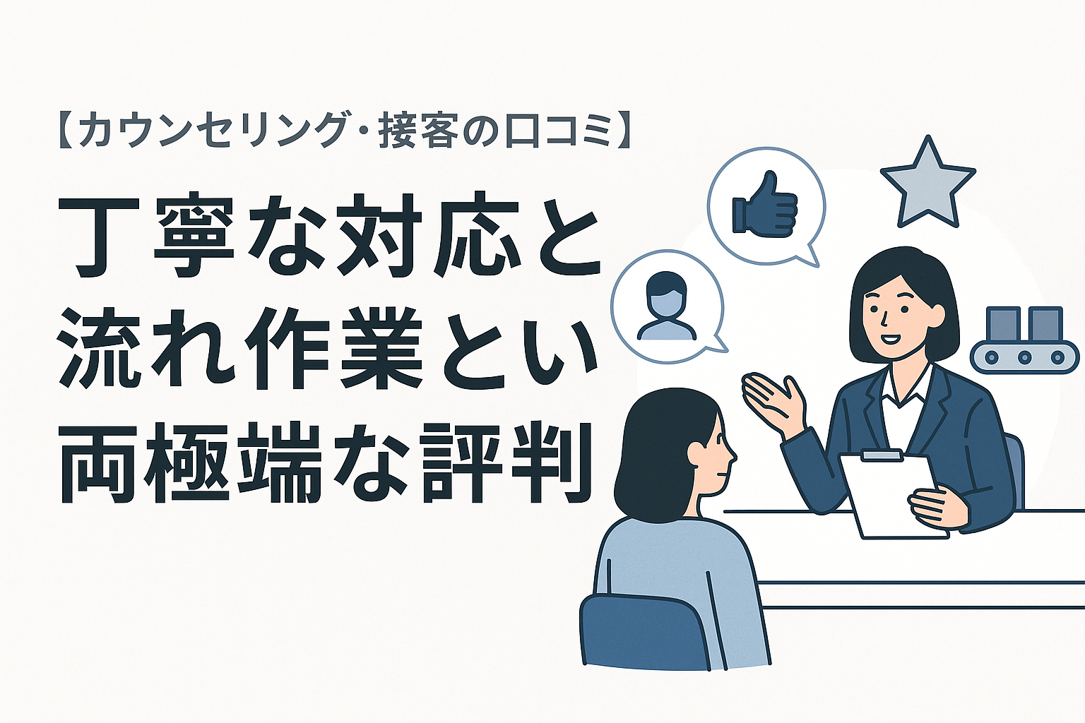 【カウンセリング・接客の口コミ】丁寧な対応と流れ作業という両極端な評判